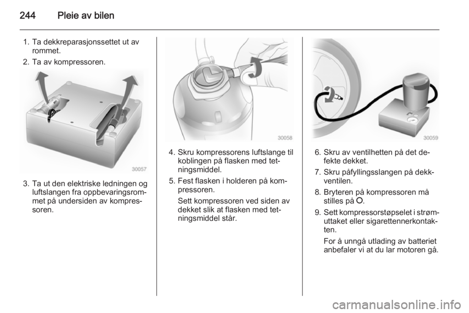 OPEL ZAFIRA C 2015  Instruksjonsbok 244Pleie av bilen
1. Ta dekkreparasjonssettet ut avrommet.
2. Ta av kompressoren.
3. Ta ut den elektriske ledningen og luftslangen fra oppbevaringsrom‐
met på undersiden av kompres‐
soren.
4. Skr