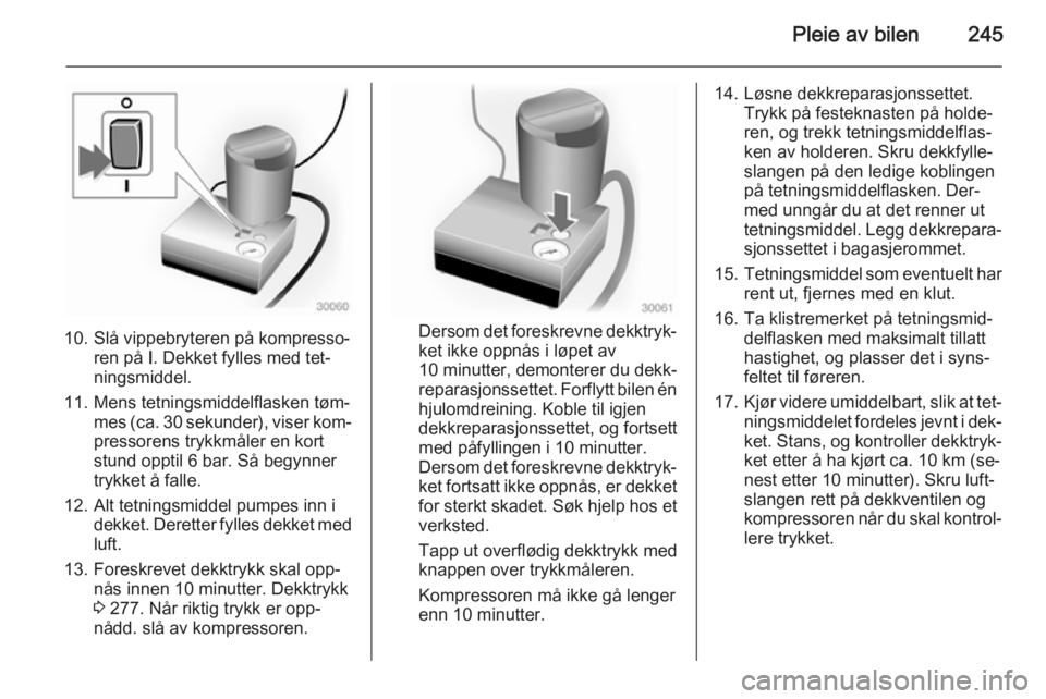 OPEL ZAFIRA C 2015  Instruksjonsbok Pleie av bilen245
10. Slå vippebryteren på kompresso‐ren på  I. Dekket fylles med tet‐
ningsmiddel.
11. Mens tetningsmiddelflasken tøm‐ mes (ca. 30 sekunder), viser kom‐
pressorens trykkm
