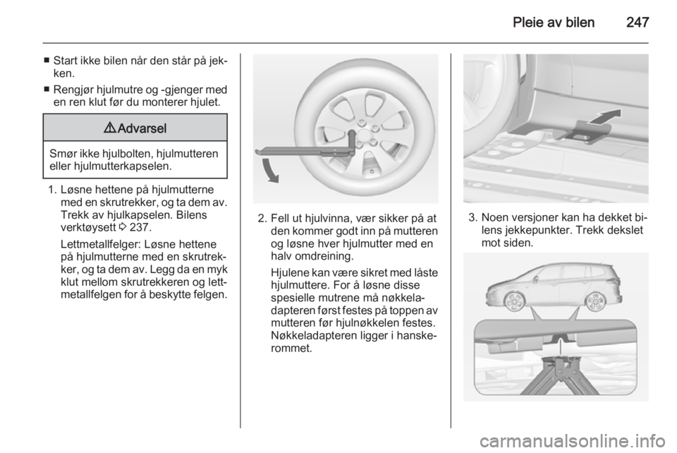 OPEL ZAFIRA C 2015  Instruksjonsbok Pleie av bilen247
■Start ikke bilen når den står på jek‐
ken.
■ Rengjør hjulmutre og -gjenger med
en ren klut før du monterer hjulet.9 Advarsel
Smør ikke hjulbolten, hjulmutteren
eller hju