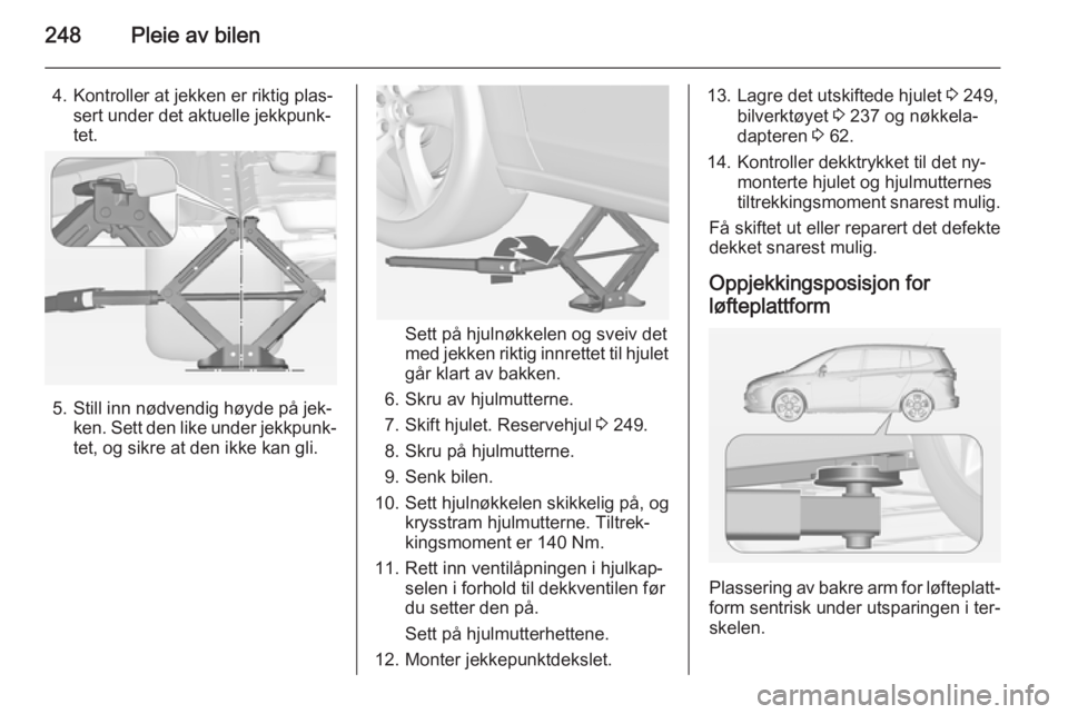 OPEL ZAFIRA C 2015  Instruksjonsbok 248Pleie av bilen
4. Kontroller at jekken er riktig plas‐sert under det aktuelle jekkpunk‐tet.
5. Still inn nødvendig høyde på jek‐ ken. Sett den like under jekkpunk‐
tet, og sikre at den i