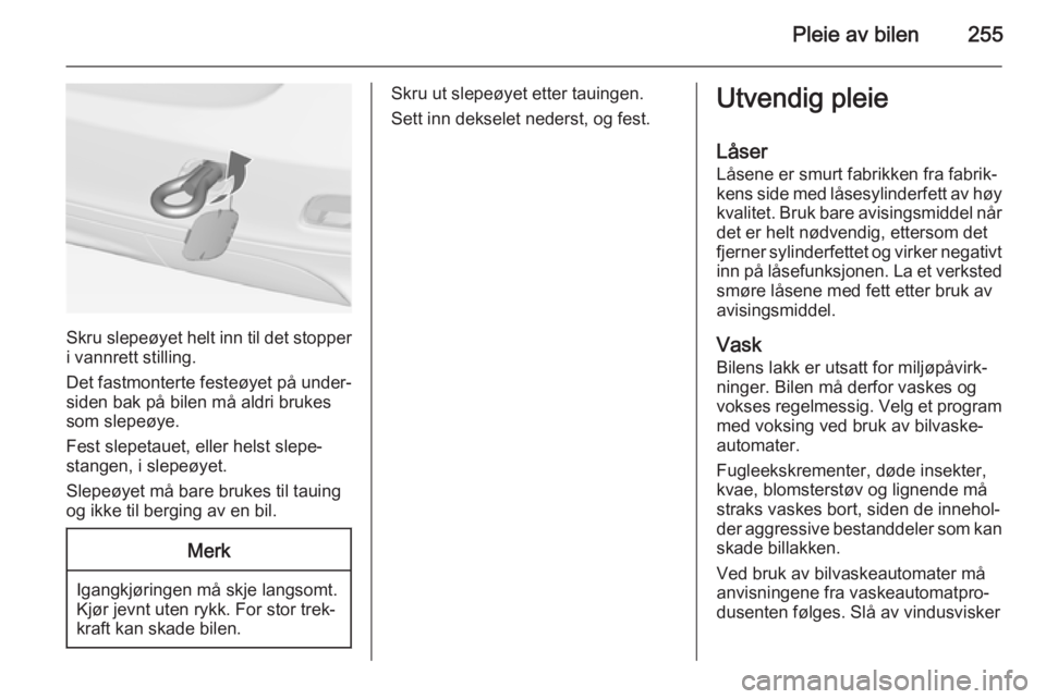 OPEL ZAFIRA C 2015  Instruksjonsbok Pleie av bilen255
Skru slepeøyet helt inn til det stopper
i vannrett stilling.
Det fastmonterte festeøyet på under‐
siden bak på bilen må aldri brukes
som slepeøye.
Fest slepetauet, eller hels