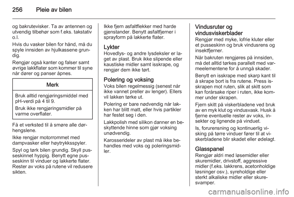 OPEL ZAFIRA C 2015  Instruksjonsbok 256Pleie av bilen
og bakrutevisker. Ta av antennen og
utvendig tilbehør som f.eks. takstativ
o.l.
Hvis du vasker bilen for hånd, må du
spyle innsiden av hjulkassene grun‐
dig.
Rengjør også kant