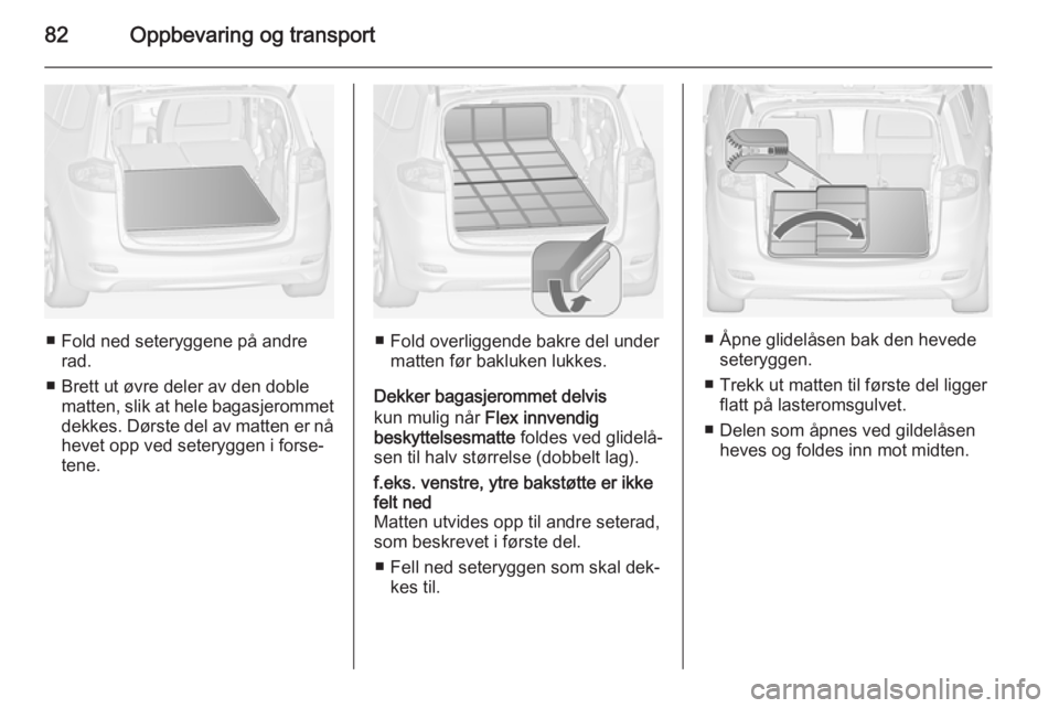 OPEL ZAFIRA C 2015  Instruksjonsbok 82Oppbevaring og transport
■ Fold ned seteryggene på andrerad.
■ Brett ut øvre deler av den doble matten, slik at hele bagasjerommet
dekkes. Dørste del av matten er nå hevet opp ved seteryggen