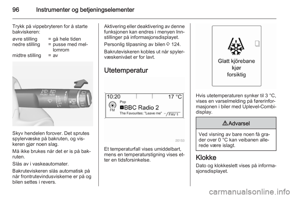 OPEL ZAFIRA C 2015  Instruksjonsbok 96Instrumenter og betjeningselementer
Trykk på vippebryteren for å starte
bakviskeren:øvre stilling=gå hele tidennedre stilling=pusse med mel‐
lomrommidtre stilling=av
Skyv hendelen forover. Det