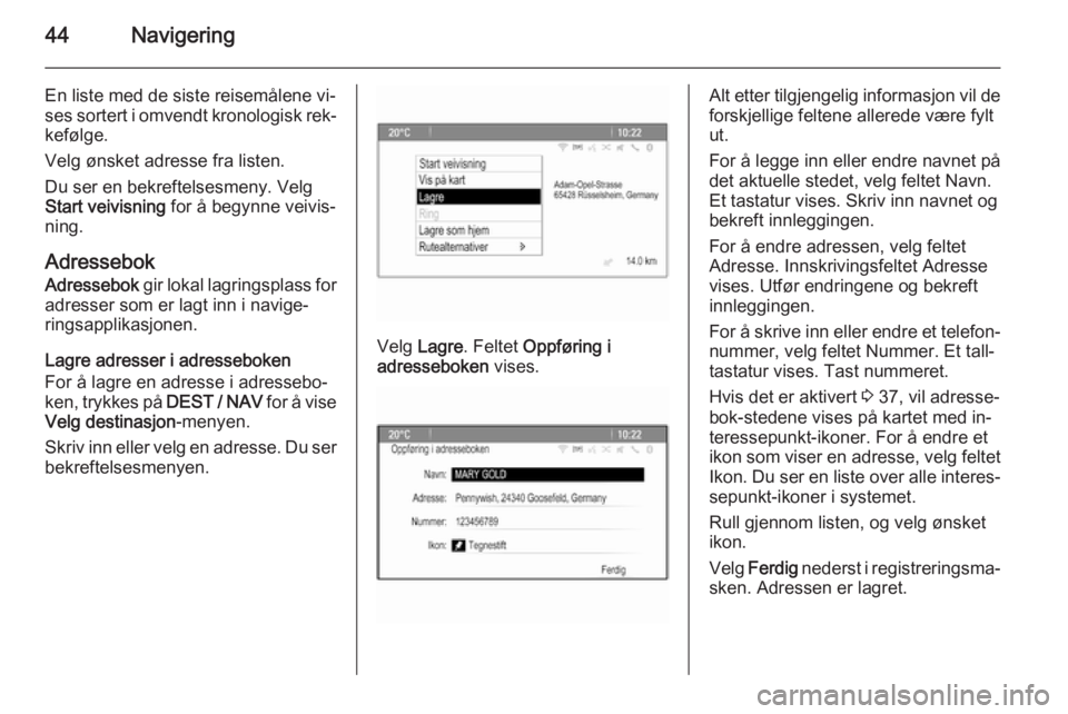 OPEL ZAFIRA C 2015.5 Brukerhåndbok for infotainmentsystem 44Navigering
En liste med de siste reisemålene vi‐
ses sortert i omvendt kronologisk rek‐
kefølge.
Velg ønsket adresse fra listen.
Du ser en bekreftelsesmeny. Velg
Start veivisning for å begy OPEL ZAFIRA C 2015.5 Brukerhåndbok for infotainmentsystem 44Navigering
En liste med de siste reisemålene vi‐
ses sortert i omvendt kronologisk rek‐
kefølge.
Velg ønsket adresse fra listen.
Du ser en bekreftelsesmeny. Velg
Start veivisning for å begy
