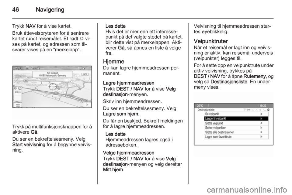 OPEL ZAFIRA C 2015.5  Brukerhåndbok for infotainmentsystem 46Navigering
Trykk NAV for å vise kartet.
Bruk åtteveisbryteren for å sentrere
kartet rundt reisemålet. Et rødt  v vi‐
ses på kartet, og adressen som til‐
svarer vises på en "merkelapp&