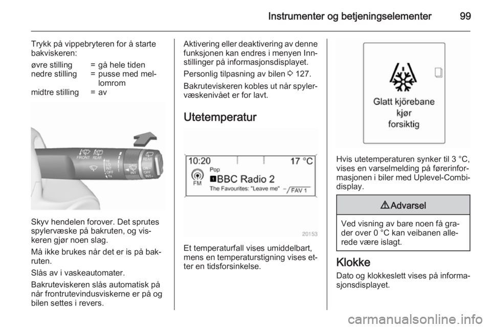 OPEL ZAFIRA C 2015.5  Instruksjonsbok Instrumenter og betjeningselementer99
Trykk på vippebryteren for å starte
bakviskeren:øvre stilling=gå hele tidennedre stilling=pusse med mel‐
lomrommidtre stilling=av
Skyv hendelen forover. Det