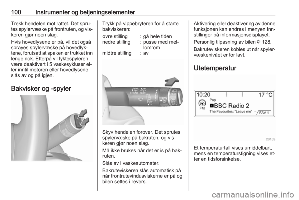 OPEL ZAFIRA C 2016  Instruksjonsbok 100Instrumenter og betjeningselementerTrekk hendelen mot rattet. Det spru‐
tes spylervæske på frontruten, og vis‐ keren gjør noen slag.
Hvis hovedlysene er på, vil det også
sprayes spylervæs