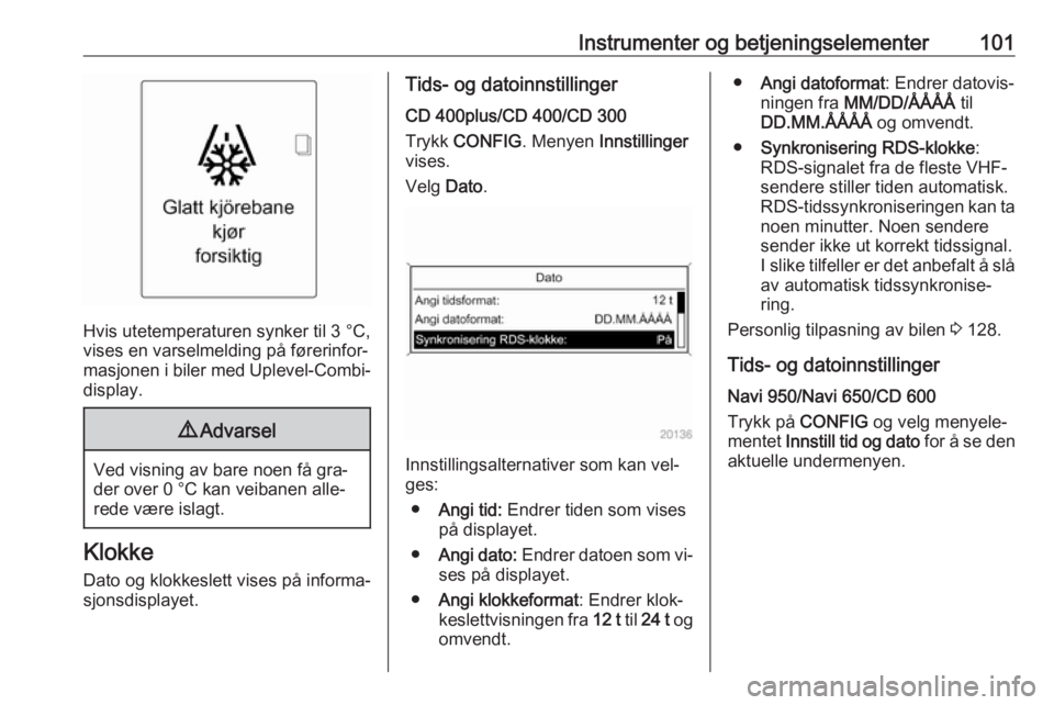 OPEL ZAFIRA C 2016  Instruksjonsbok Instrumenter og betjeningselementer101
Hvis utetemperaturen synker til 3 °C,
vises en varselmelding på førerinfor‐
masjonen i biler med Uplevel-Combi-
display.
9 Advarsel
Ved visning av bare noen