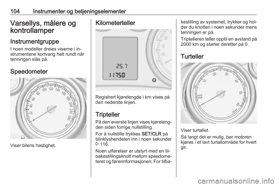 OPEL ZAFIRA C 2016  Instruksjonsbok 104Instrumenter og betjeningselementerVarsellys, målere og
kontrollamper
Instrumentgruppe I noen modeller dreies viserne i in‐
strumentene kortvarig helt rundt når
tenningen slås på.
Speedometer