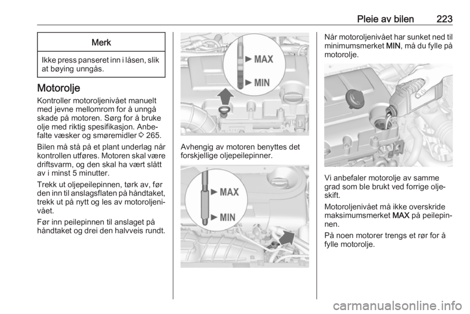 OPEL ZAFIRA C 2016  Instruksjonsbok Pleie av bilen223Merk
Ikke press panseret inn i låsen, slikat bøying unngås.
Motorolje
Kontroller motoroljenivået manuelt
med jevne mellomrom for å unngå skade på motoren. Sørg for å bruke
ol