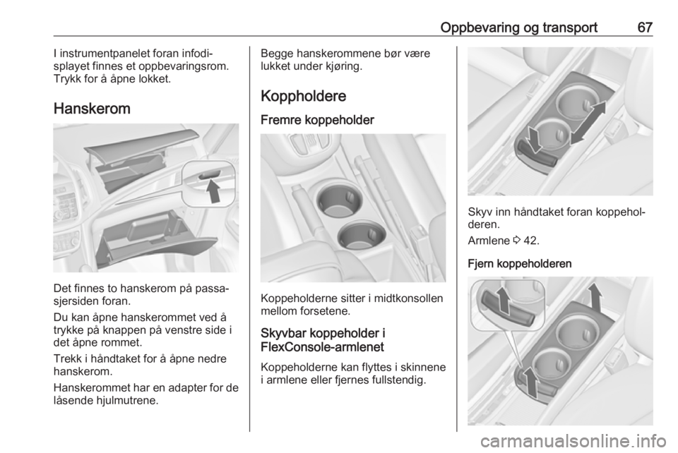 OPEL ZAFIRA C 2016  Instruksjonsbok Oppbevaring og transport67I instrumentpanelet foran infodi‐
splayet finnes et oppbevaringsrom.
Trykk for å åpne lokket.
Hanskerom
Det finnes to hanskerom på passa‐
sjersiden foran.
Du kan åpne