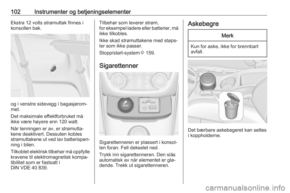OPEL ZAFIRA C 2016.5  Instruksjonsbok 102Instrumenter og betjeningselementerEkstra 12 volts strømuttak finnes i
konsollen bak.
og i venstre sidevegg i bagasjerom‐
met.
Det maksimale effektforbruket må
ikke være høyere enn 120 watt.
