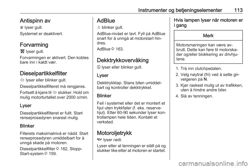 OPEL ZAFIRA C 2016.5  Instruksjonsbok Instrumenter og betjeningselementer113Antispinn av
k  lyser gult.
Systemet er deaktivert.
Forvarming
!  lyser gult.
Forvarmingen er aktivert. Den kobles bare inn i kaldt vær.
Dieselpartikkelfilter
% 