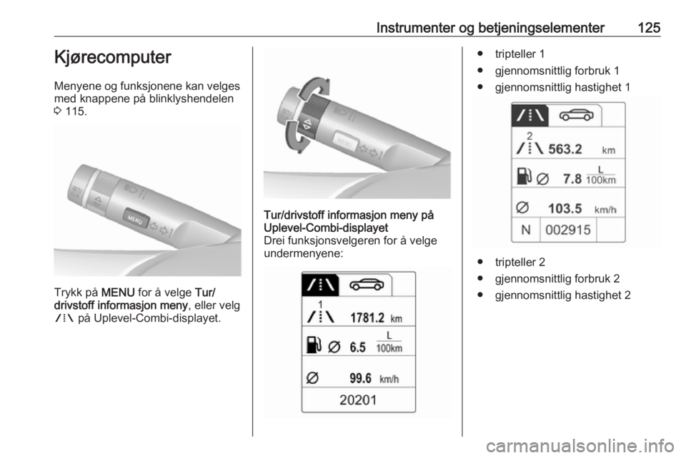 OPEL ZAFIRA C 2016.5  Instruksjonsbok Instrumenter og betjeningselementer125Kjørecomputer
Menyene og funksjonene kan velges
med knappene på blinklyshendelen
3  115.
Trykk på  MENU for å velge  Tur/
drivstoff informasjon meny , eller v