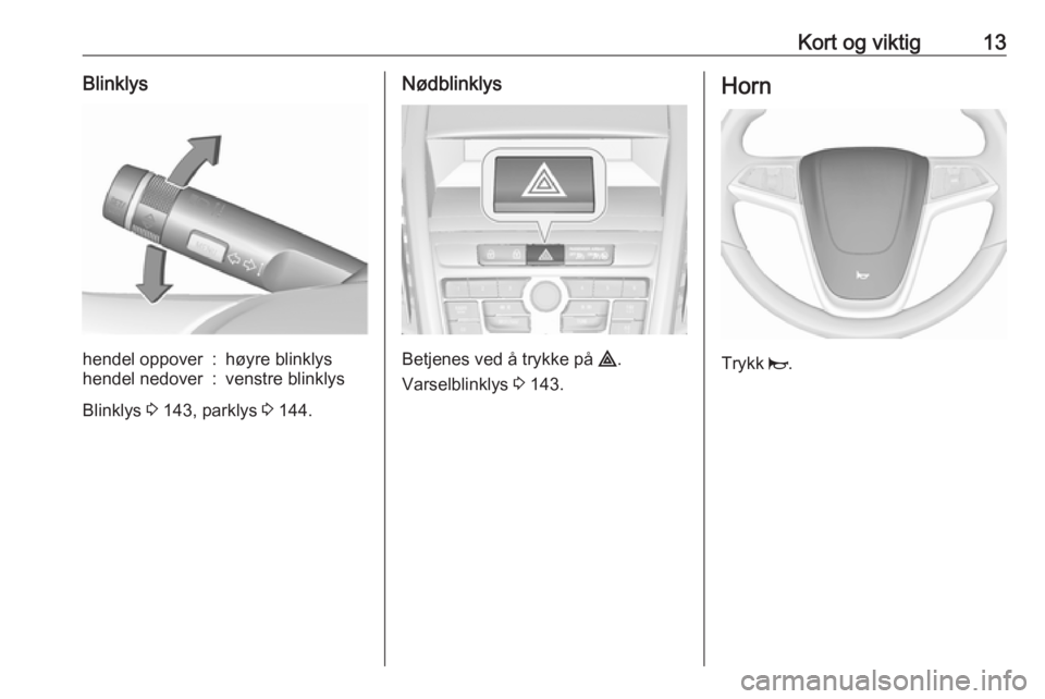 OPEL ZAFIRA C 2016.5  Instruksjonsbok Kort og viktig13Blinklyshendel oppover:høyre blinklyshendel nedover:venstre blinklys
Blinklys 3 143, parklys  3 144.
Nødblinklys
Betjenes ved å trykke på  ¨.
Varselblinklys  3 143.
Horn
Trykk  j.