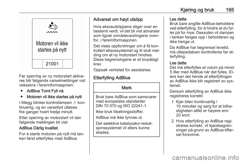 OPEL ZAFIRA C 2016.5  Instruksjonsbok Kjøring og bruk165
Før sperring av ny motorstart aktive‐
res blir følgende varselmeldinger vist
vekselvis i førerinformasjonen:
● AdBlue Tomt Fyll nå
● Motoren vil ikke startes på nytt
I t