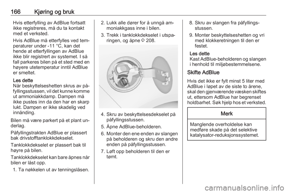 OPEL ZAFIRA C 2016.5  Instruksjonsbok 166Kjøring og brukHvis etterfylling av AdBlue fortsattikke registreres, må du ta kontakt
med et verksted.
Hvis AdBlue må etterfylles ved tem‐ peraturer under -11 °C, kan det
hende at etterfyllin