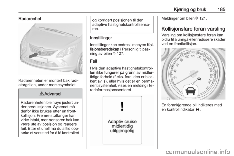 OPEL ZAFIRA C 2016.5 Instruksjonsbok Kjøring og bruk185Radarenhet
Radarenheten er montert bak radi‐
atorgrillen, under merkesymbolet.
9 Advarsel
Radarenheten ble nøye justert un‐
der produksjonen. Sysemet må
derfor ikke brukes ett OPEL ZAFIRA C 2016.5 Instruksjonsbok Kjøring og bruk185Radarenhet
Radarenheten er montert bak radi‐
atorgrillen, under merkesymbolet.
9 Advarsel
Radarenheten ble nøye justert un‐
der produksjonen. Sysemet må
derfor ikke brukes ett