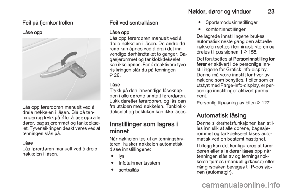 OPEL ZAFIRA C 2016.5  Instruksjonsbok Nøkler, dører og vinduer23Feil på fjernkontrollenLåse opp
Lås opp førerdøren manuelt ved å
dreie nøkkelen i låsen. Slå på ten‐
ningen og trykk på  c for å låse opp alle
dører, bagasj