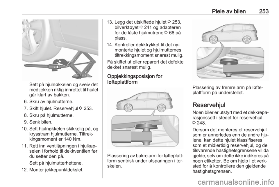 OPEL ZAFIRA C 2016.5 Instruksjonsbok Pleie av bilen253
Sett på hjulnøkkelen og sveiv det
med jekken riktig innrettet til hjulet
går klart av bakken.
6. Skru av hjulmutterne.
7. Skift hjulet. Reservehjul 3 253.
8. Skru på hjulmuttern OPEL ZAFIRA C 2016.5 Instruksjonsbok Pleie av bilen253
Sett på hjulnøkkelen og sveiv det
med jekken riktig innrettet til hjulet
går klart av bakken.
6. Skru av hjulmutterne.
7. Skift hjulet. Reservehjul 3 253.
8. Skru på hjulmuttern