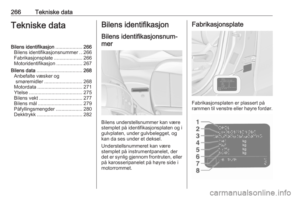OPEL ZAFIRA C 2016.5  Instruksjonsbok 266Tekniske dataTekniske dataBilens identifikasjon...................266
Bilens identifikasjonsnummer ..266
Fabrikasjonsplate ....................266
Motoridentifikasjon ..................267
Bilens d