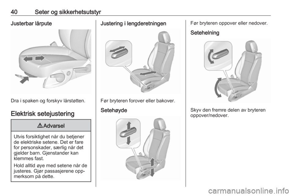 OPEL ZAFIRA C 2016.5  Instruksjonsbok 40Seter og sikkerhetsutstyrJusterbar lårpute
Dra i spaken og forskyv lårstøtten.Elektrisk setejustering
9 Advarsel
Utvis forsiktighet når du betjener
de elektriske setene. Det er fare
for personsk