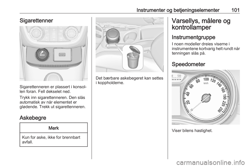 OPEL ZAFIRA C 2017.5 Instruksjonsbok Instrumenter og betjeningselementer101Sigarettenner
Sigarettenneren er plassert i konsol‐
len foran. Fell dekselet ned.
Trykk inn sigarettenneren. Den slås
automatisk av når elementet er
glødende OPEL ZAFIRA C 2017.5 Instruksjonsbok Instrumenter og betjeningselementer101Sigarettenner
Sigarettenneren er plassert i konsol‐
len foran. Fell dekselet ned.
Trykk inn sigarettenneren. Den slås
automatisk av når elementet er
glødende