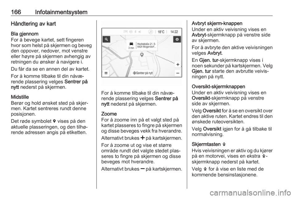 OPEL ZAFIRA C 2018  Instruksjonsbok 166InfotainmentsystemHåndtering av kart
Bla gjennom
For å bevege kartet, sett fingeren hvor som helst på skjermen og beveg den oppover, nedover, mot venstreeller høyre på skjermen avhengig av
ret