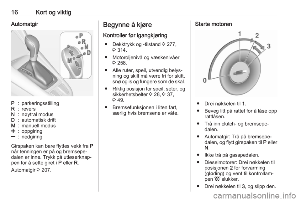 OPEL ZAFIRA C 2018  Instruksjonsbok 16Kort og viktigAutomatgirP:parkeringsstillingR:reversN:nøytral modusD:automatisk driftM:manuell modus<:oppgiring]:nedgiring
Girspaken kan bare flyttes vekk fra P
når tenningen er på og bremsepe‐