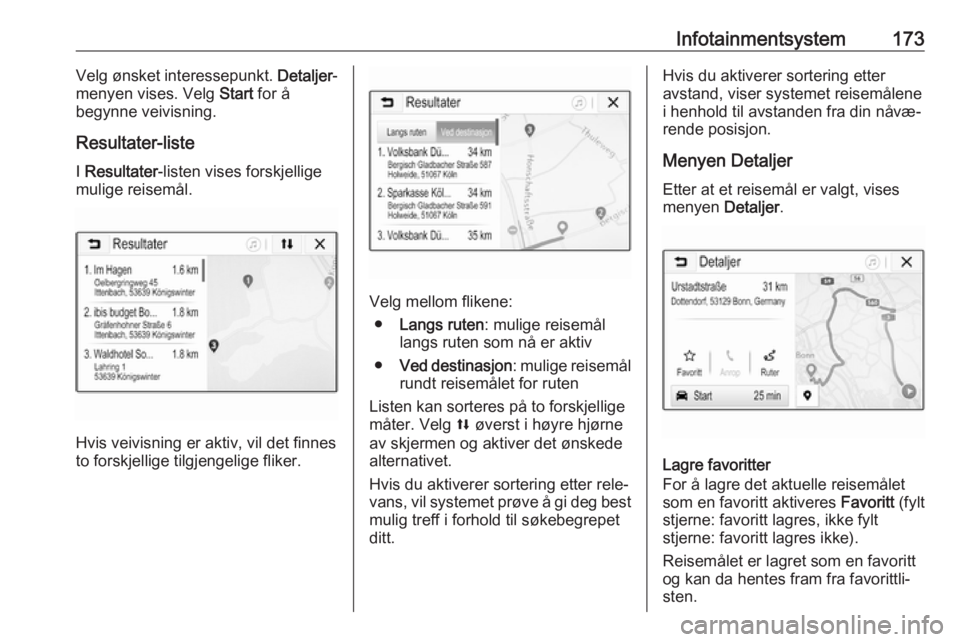 OPEL ZAFIRA C 2018  Instruksjonsbok Infotainmentsystem173Velg ønsket interessepunkt. Detaljer-
menyen vises. Velg  Start for å
begynne veivisning.
Resultater-liste
I  Resultater -listen vises forskjellige
mulige reisemål.
Hvis veivis