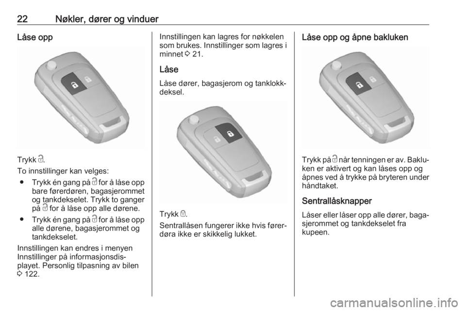 OPEL ZAFIRA C 2018  Instruksjonsbok 22Nøkler, dører og vinduerLåse opp
Trykk c.
To innstillinger kan velges: ● Trykk én gang på  c for å låse opp
bare førerdøren, bagasjerommet
og tankdekselet. Trykk to ganger
på  c for å l
