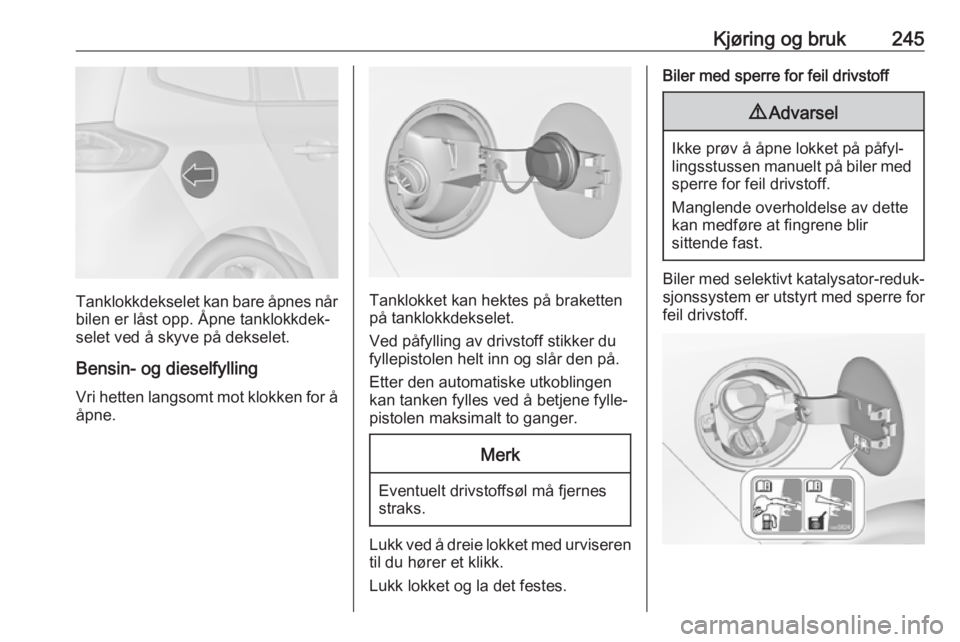 OPEL ZAFIRA C 2018  Instruksjonsbok Kjøring og bruk245
Tanklokkdekselet kan bare åpnes når
bilen er låst opp. Åpne tanklokkdek‐
selet ved å skyve på dekselet.
Bensin- og dieselfylling Vri hetten langsomt mot klokken for ååpne