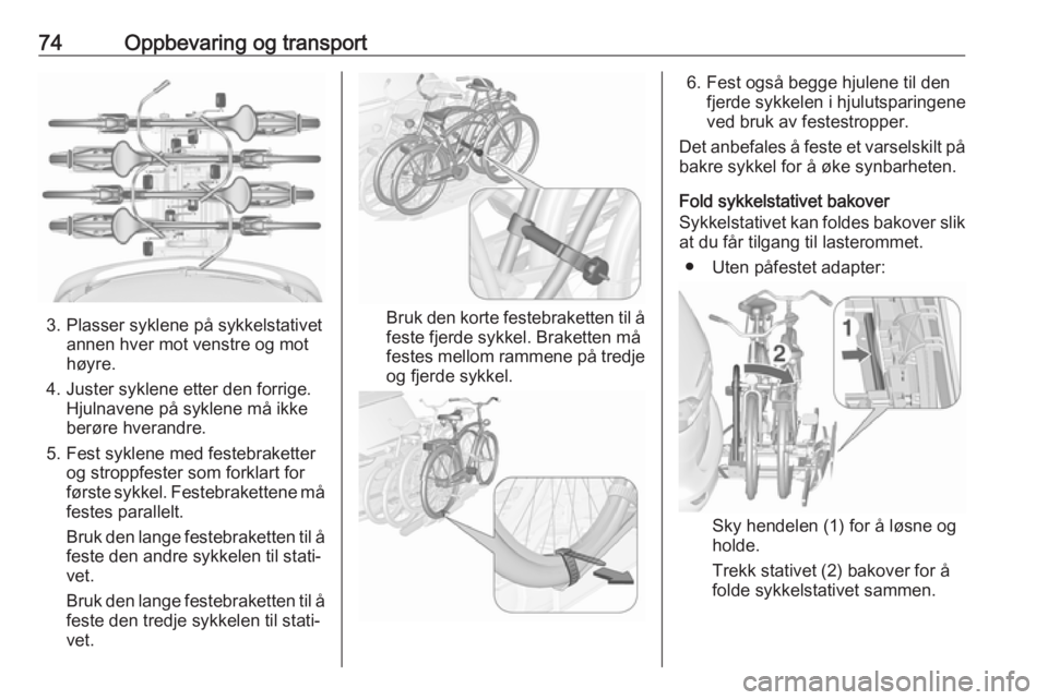 OPEL ZAFIRA C 2018  Instruksjonsbok 74Oppbevaring og transport
3. Plasser syklene på sykkelstativetannen hver mot venstre og mot
høyre.
4. Juster syklene etter den forrige. Hjulnavene på syklene må ikke
berøre hverandre.
5. Fest sy