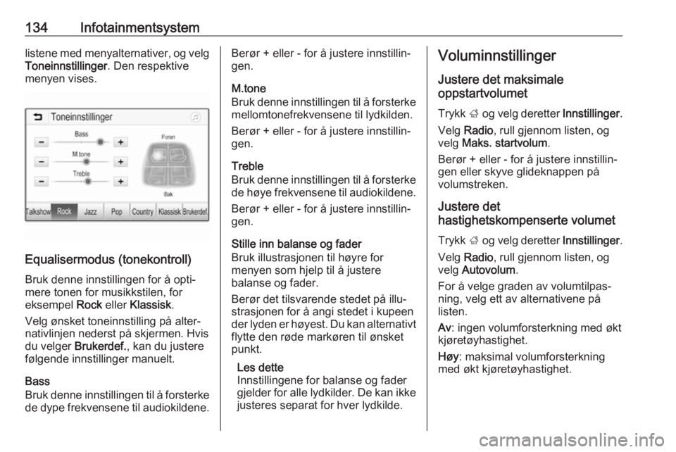 OPEL ZAFIRA C 2019  Instruksjonsbok 134Infotainmentsystemlistene med menyalternativer, og velg
Toneinnstillinger . Den respektive
menyen vises.
Equalisermodus (tonekontroll)
Bruk denne innstillingen for å opti‐
mere tonen for musikks