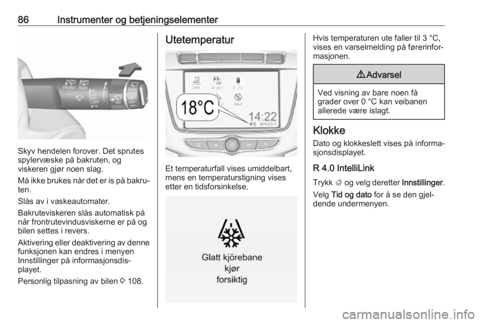 OPEL ZAFIRA C 2019  Instruksjonsbok 86Instrumenter og betjeningselementer
Skyv hendelen forover. Det sprutes
spylervæske på bakruten, og
viskeren gjør noen slag.
Må ikke brukes når det er is på bakru‐
ten.
Slås av i vaskeautoma