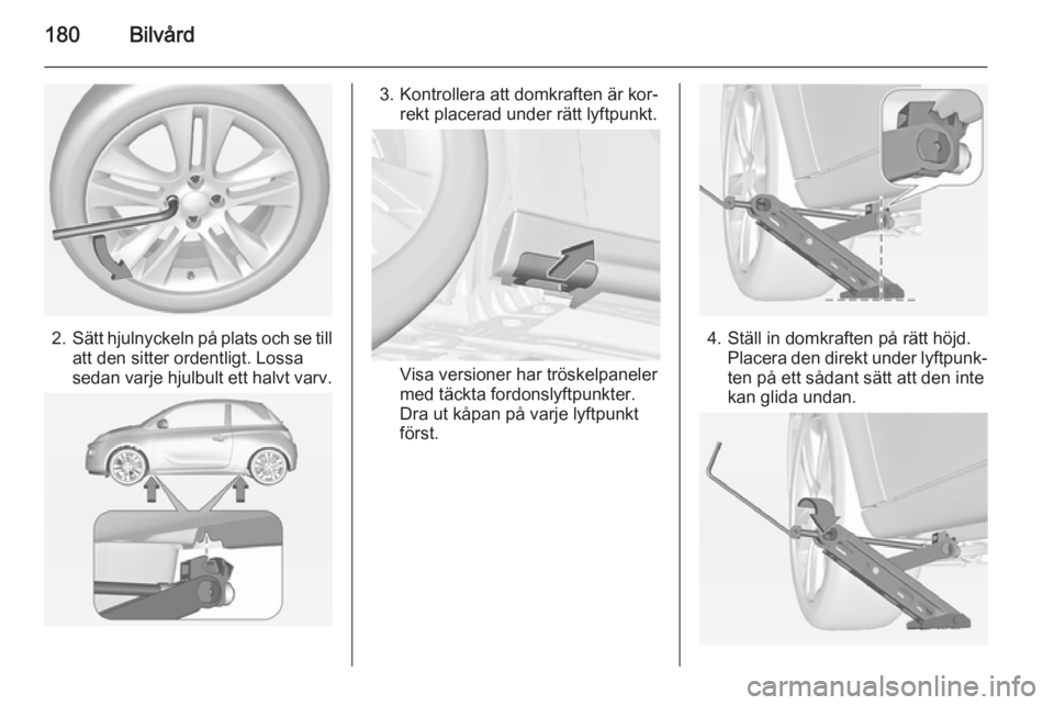 OPEL ADAM 2014 Handbok för infotainmentsystem 180Bilvård
2.Sätt hjulnyckeln på plats och se till
att den sitter ordentligt. Lossa
sedan varje hjulbult ett halvt varv.
3. Kontrollera att domkraften är kor‐ rekt placerad under rätt lyftpunkt OPEL ADAM 2014 Handbok för infotainmentsystem 180Bilvård
2.Sätt hjulnyckeln på plats och se till
att den sitter ordentligt. Lossa
sedan varje hjulbult ett halvt varv.
3. Kontrollera att domkraften är kor‐ rekt placerad under rätt lyftpunkt