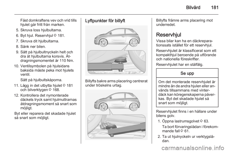 OPEL ADAM 2014 Handbok för infotainmentsystem Bilvård181
Fäst domkraftens vev och vrid tills
hjulet går fritt från marken.
5. Skruva loss hjulbultarna.
6. Byt hjul. Reservhjul 3 181.
7. Skruva dit hjulbultarna. 8. Sänk ner bilen.
9. Sätt p OPEL ADAM 2014 Handbok för infotainmentsystem Bilvård181
Fäst domkraftens vev och vrid tills
hjulet går fritt från marken.
5. Skruva loss hjulbultarna.
6. Byt hjul. Reservhjul 3 181.
7. Skruva dit hjulbultarna. 8. Sänk ner bilen.
9. Sätt p