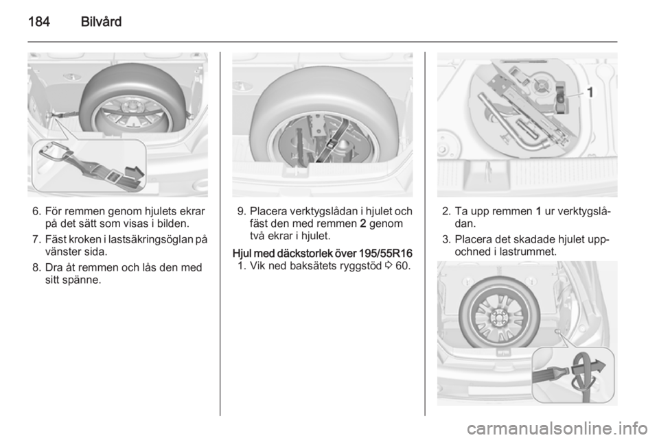 OPEL ADAM 2014 Handbok för infotainmentsystem 184Bilvård
6. För remmen genom hjulets ekrarpå det sätt som visas i bilden.
7. Fäst kroken i lastsäkringsöglan på
vänster sida.
8. Dra åt remmen och lås den med sitt spänne.9. Placera verk OPEL ADAM 2014 Handbok för infotainmentsystem 184Bilvård
6. För remmen genom hjulets ekrarpå det sätt som visas i bilden.
7. Fäst kroken i lastsäkringsöglan på
vänster sida.
8. Dra åt remmen och lås den med sitt spänne.9. Placera verk