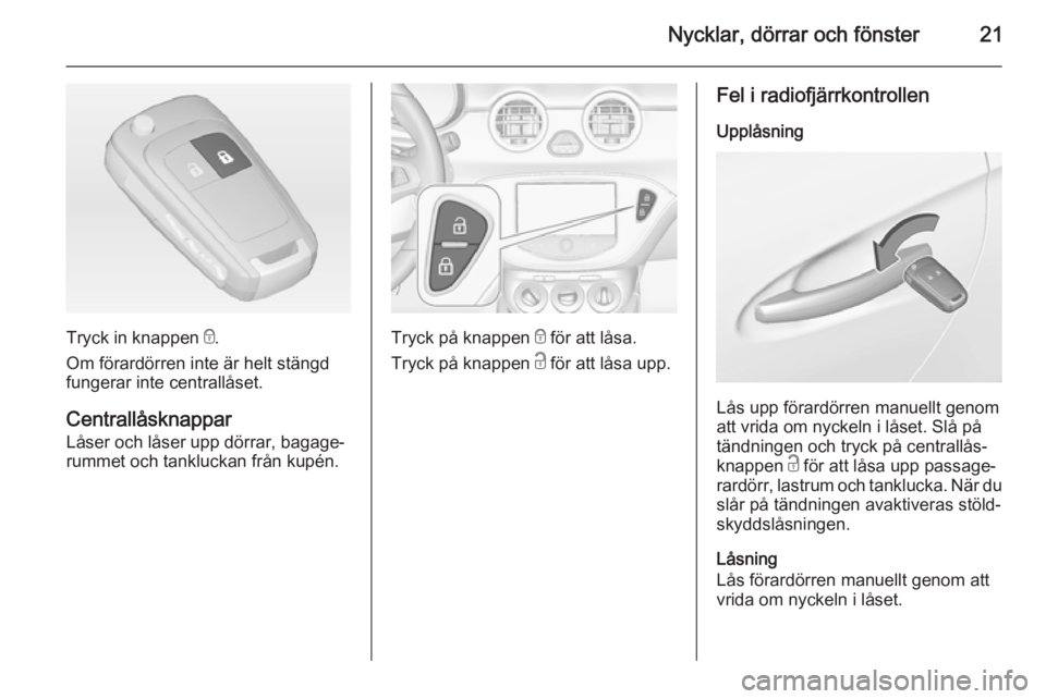 OPEL ADAM 2014  Handbok för infotainmentsystem Nycklar, dörrar och fönster21
Tryck in knappen e.
Om förardörren inte är helt stängd
fungerar inte centrallåset.
Centrallåsknappar
Låser och låser upp dörrar, bagage‐
rummet och tanklucka