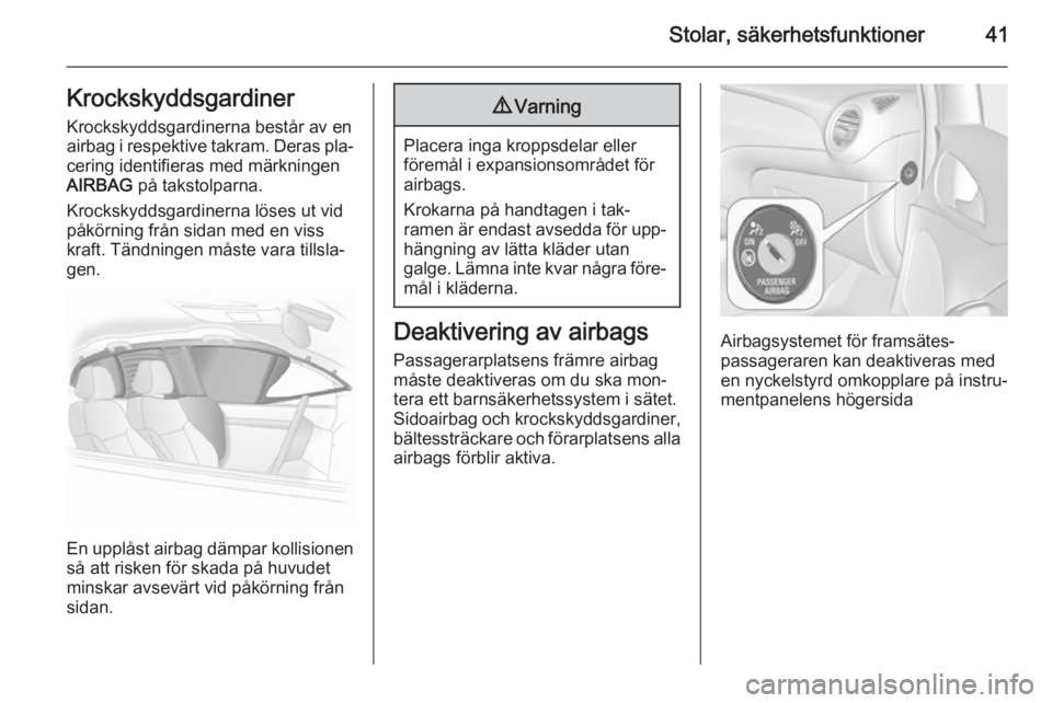 OPEL ADAM 2014  Handbok för infotainmentsystem Stolar, säkerhetsfunktioner41Krockskyddsgardiner
Krockskyddsgardinerna består av en
airbag i respektive takram. Deras pla‐ cering identifieras med märkningen
AIRBAG  på takstolparna.
Krockskydds