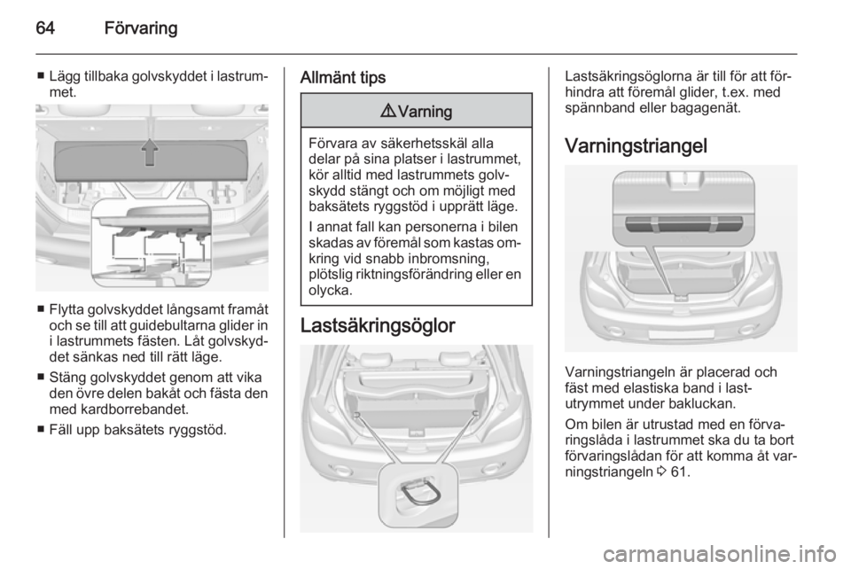 OPEL ADAM 2014  Handbok för infotainmentsystem 64Förvaring
■Lägg tillbaka golvskyddet i lastrum‐
met.
■ Flytta golvskyddet långsamt framåt
och se till att guidebultarna glider in
i lastrummets fästen. Låt golvskyd‐
det sänkas ned ti