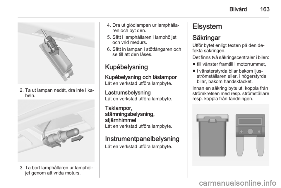 OPEL ADAM 2014.5  Handbok för infotainmentsystem Bilvård163
2. Ta ut lampan nedåt, dra inte i ka‐beln.
3. Ta bort lamphållaren ur lamphöl‐ jet genom att vrida moturs.
4. Dra ut glödlampan ur lamphålla‐ren och byt den.
5. Sätt i lamphål