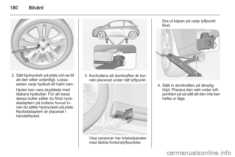 OPEL ADAM 2014.5  Handbok för infotainmentsystem 180Bilvård
2.Sätt hjulnyckeln på plats och se till
att den sitter ordentligt. Lossa
sedan varje hjulbult ett halvt varv.
Hjulen kan vara skyddade med
låsbara hjulbultar. För att lossa
dessa bulta
