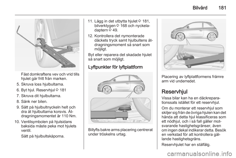 OPEL ADAM 2014.5  Handbok för infotainmentsystem Bilvård181
Fäst domkraftens vev och vrid tills
hjulet går fritt från marken.
5. Skruva loss hjulbultarna.
6. Byt hjul. Reservhjul  3 181
7. Skruva dit hjulbultarna.
8. Sänk ner bilen.
9. Sätt p