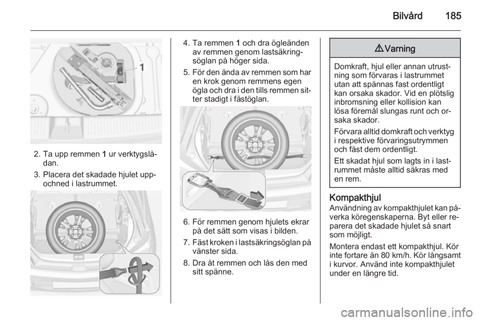 OPEL ADAM 2014.5  Handbok för infotainmentsystem Bilvård185
2. Ta upp remmen 1 ur verktygslå‐
dan.
3. Placera det skadade hjulet upp‐ ochned i lastrummet.
4. Ta remmen  1 och dra ögleänden
av remmen genom lastsäkring‐
söglan på höger s