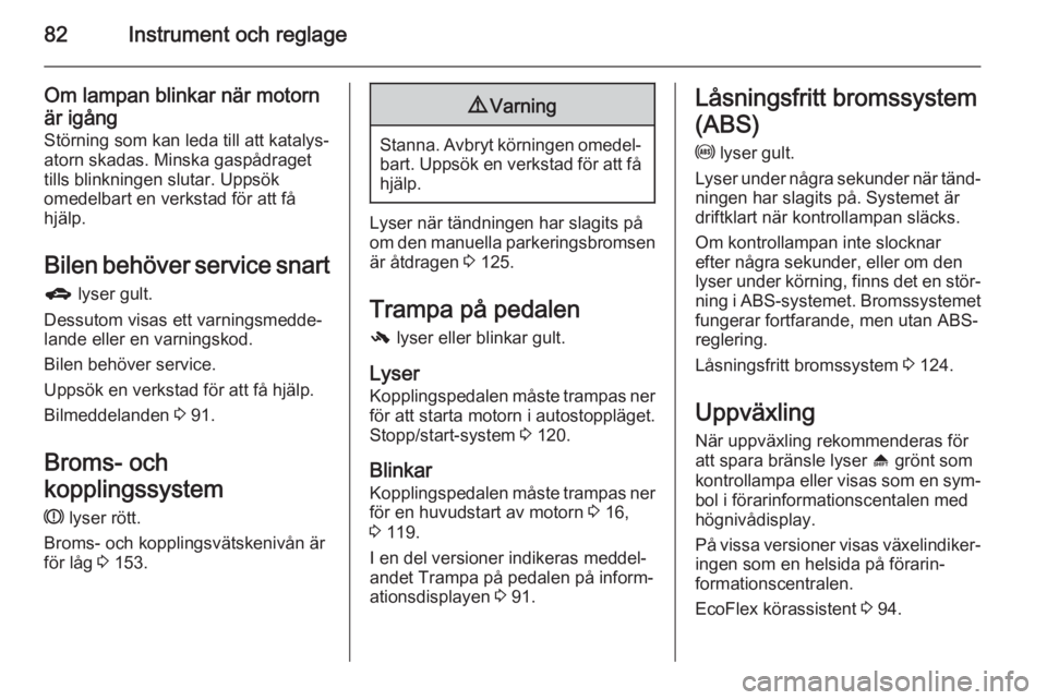 OPEL ADAM 2014.5  Handbok för infotainmentsystem 82Instrument och reglage
Om lampan blinkar när motornär igång Störning som kan leda till att katalys‐
atorn skadas. Minska gaspådraget
tills blinkningen slutar. Uppsök
omedelbart en verkstad f