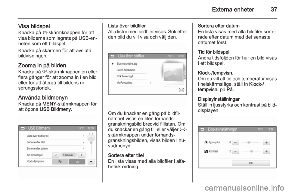 OPEL ADAM 2015  Handbok för infotainmentsystem Externa enheter37
Visa bildspelKnacka på  t-skärmknappen för att
visa bilderna som lagrats på USB-en‐
heten som ett bildspel.
Knacka på skärmen för att avsluta
bildvisningen.
Zooma in på bil