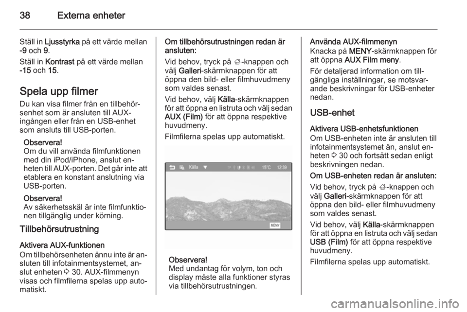OPEL ADAM 2015  Handbok för infotainmentsystem 38Externa enheter
Ställ in Ljusstyrka  på ett värde mellan
-9  och  9.
Ställ in  Kontrast  på ett värde mellan
-15  och  15.
Spela upp filmer Du kan visa filmer från en tillbehör‐
senhet som