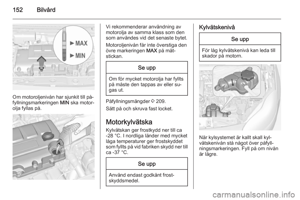 OPEL ADAM 2015 Instruktionsbok 152Bilvård
Om motoroljenivån har sjunkit till på‐
fyllningsmarkeringen MIN ska motor‐
olja fyllas på.
Vi rekommenderar användning av
motorolja av samma klass som den
som användes vid det se OPEL ADAM 2015 Instruktionsbok 152Bilvård
Om motoroljenivån har sjunkit till på‐
fyllningsmarkeringen MIN ska motor‐
olja fyllas på.
Vi rekommenderar användning av
motorolja av samma klass som den
som användes vid det se